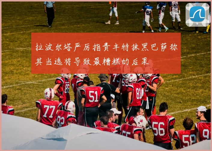 拉波尔塔严厉指责丰特抹黑巴萨称其当选将导致最糟糕的后果