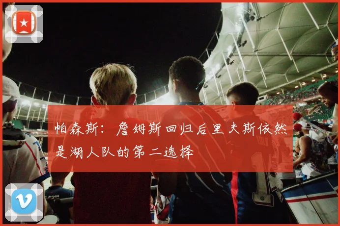 帕森斯：詹姆斯回归后里夫斯依然是湖人队的第二选择