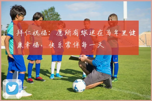 拜仁祝福：愿所有球迷在马年里健康幸福，快乐常伴每一天