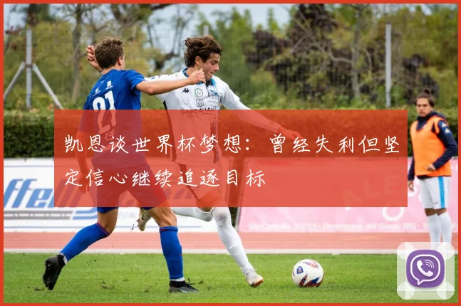 凯恩谈世界杯梦想：曾经失利但坚定信心继续追逐目标