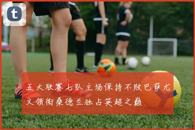 五大联赛七队主场保持不败巴萨尤文领衔桑德兰独占英超之巅