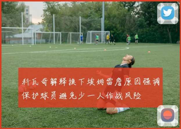 科瓦奇解释换下埃姆雷詹原因强调保护球员避免少一人作战风险