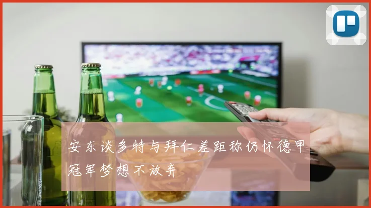 安东谈多特与拜仁差距称仍怀德甲冠军梦想不放弃