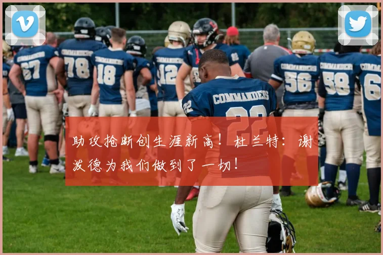 助攻抢断创生涯新高！杜兰特：谢泼德为我们做到了一切！