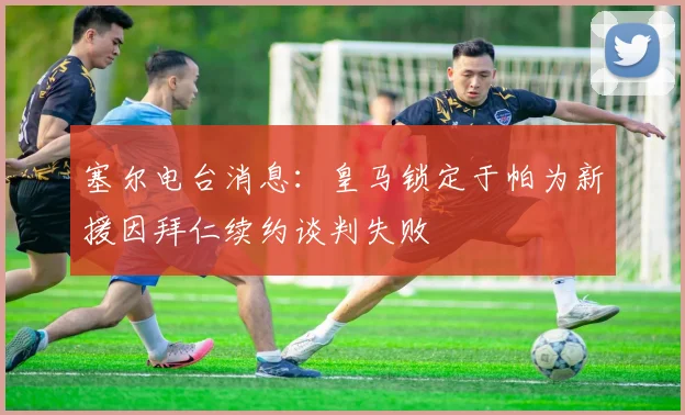 塞尔电台消息：皇马锁定于帕为新援因拜仁续约谈判失败