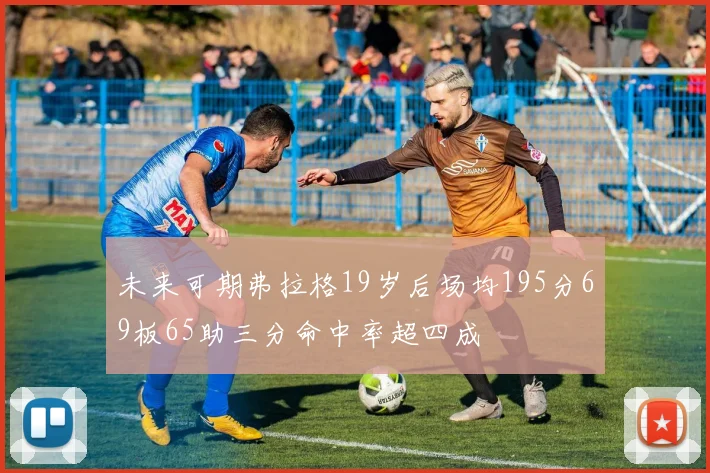 未来可期弗拉格19岁后场均195分69板65助三分命中率超四成