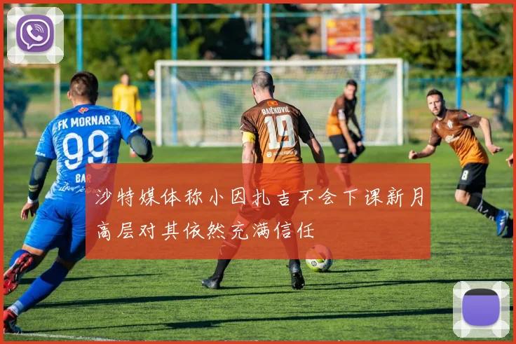 沙特媒体称小因扎吉不会下课新月高层对其依然充满信任