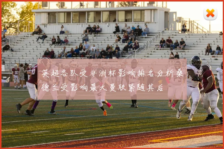 英超各队受非洲杯影响排名分析桑德兰受影响最大曼联紧随其后