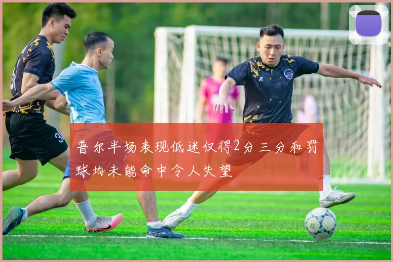 普尔半场表现低迷仅得2分三分和罚球均未能命中令人失望