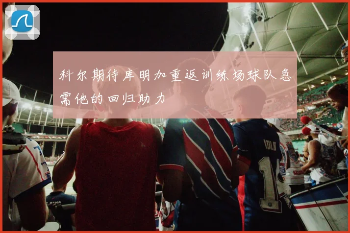 科尔期待库明加重返训练场球队急需他的回归助力
