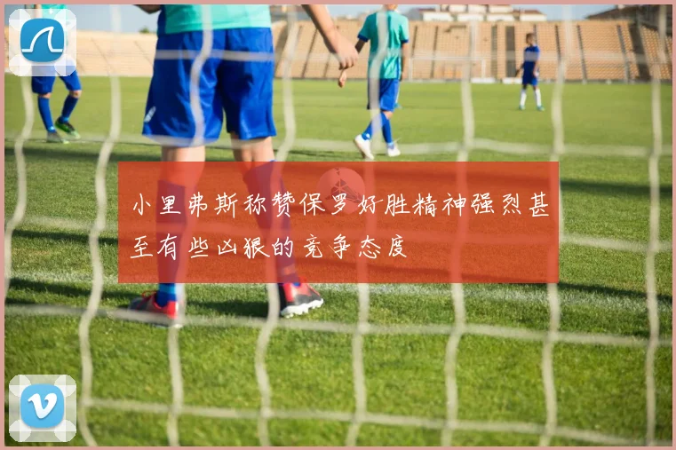 小里弗斯称赞保罗好胜精神强烈甚至有些凶狠的竞争态度
