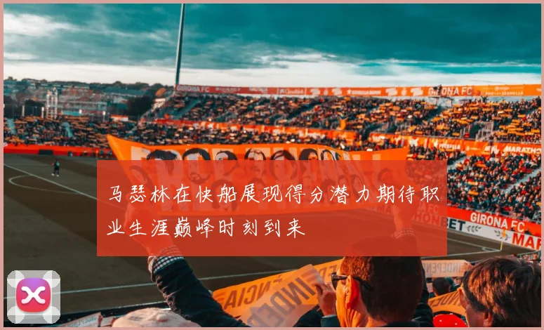 马瑟林在快船展现得分潜力期待职业生涯巅峰时刻到来