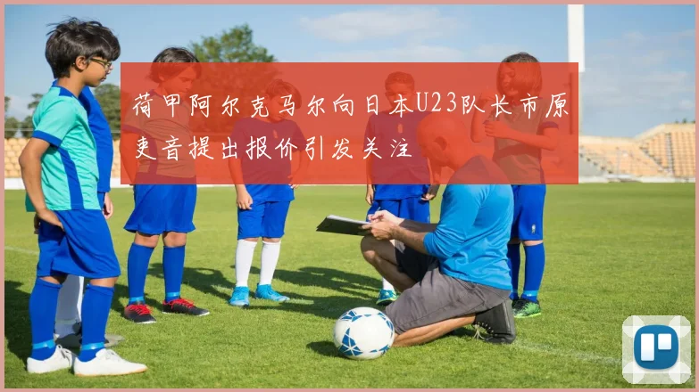 荷甲阿尔克马尔向日本U23队长市原吏音提出报价引发关注