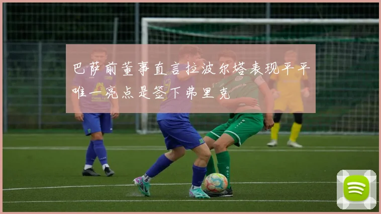巴萨前董事直言拉波尔塔表现平平唯一亮点是签下弗里克