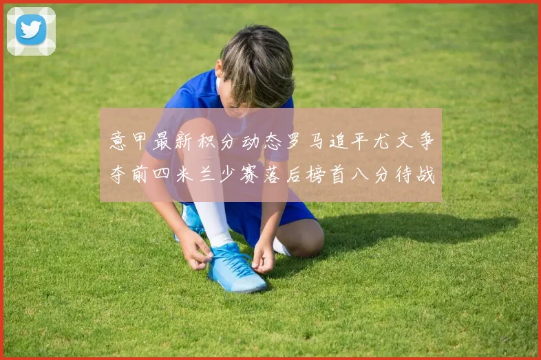 意甲最新积分动态罗马追平尤文争夺前四米兰少赛落后榜首八分待战比萨