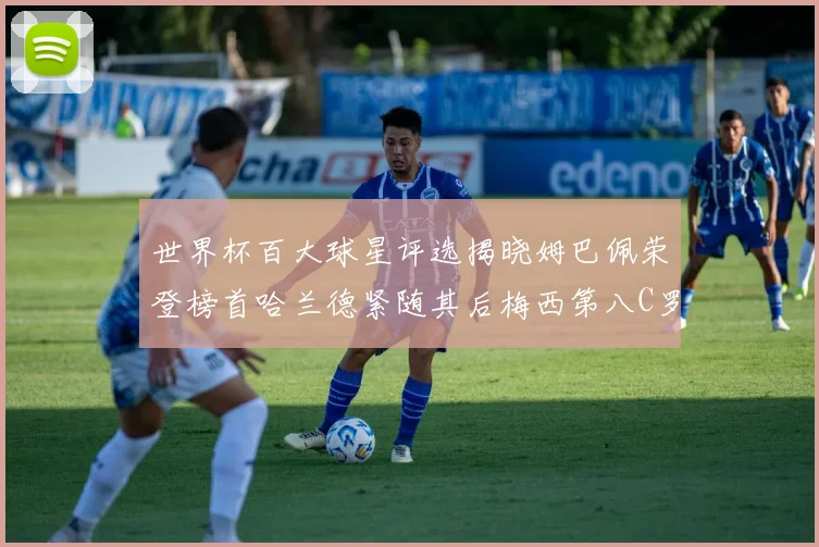 世界杯百大球星评选揭晓姆巴佩荣登榜首哈兰德紧随其后梅西第八C罗位列第二十五