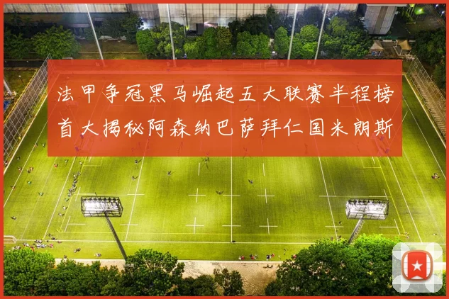 法甲争冠黑马崛起五大联赛半程榜首大揭秘阿森纳巴萨拜仁国米朗斯齐聚巅峰