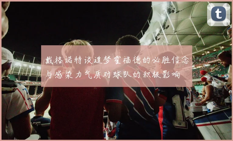 戴格诺特谈追梦霍福德的必胜信念与感染力气质对球队的积极影响