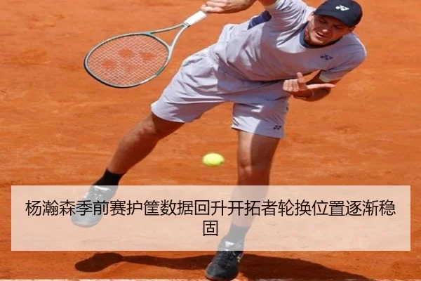 杨瀚森季前赛护筐数据回升开拓者轮换位置逐渐稳固